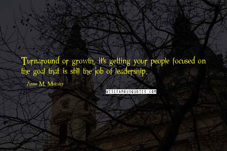 Anne M. Mulcahy Quotes: Turnaround or growth, it's getting your people focused on the goal that is still the job of leadership.