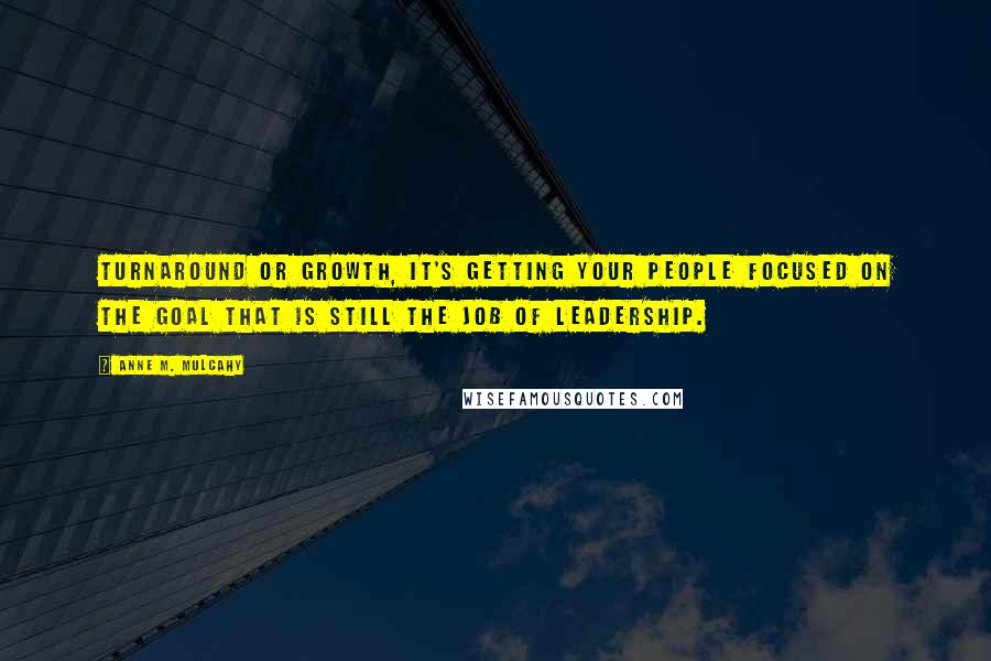 Anne M. Mulcahy Quotes: Turnaround or growth, it's getting your people focused on the goal that is still the job of leadership.