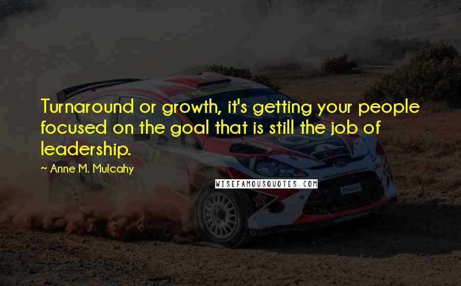 Anne M. Mulcahy Quotes: Turnaround or growth, it's getting your people focused on the goal that is still the job of leadership.