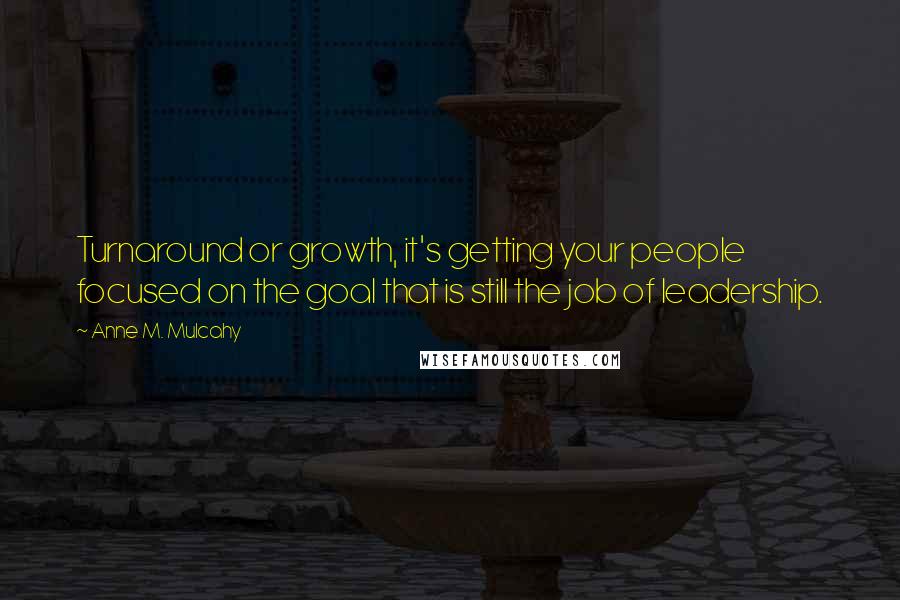 Anne M. Mulcahy Quotes: Turnaround or growth, it's getting your people focused on the goal that is still the job of leadership.