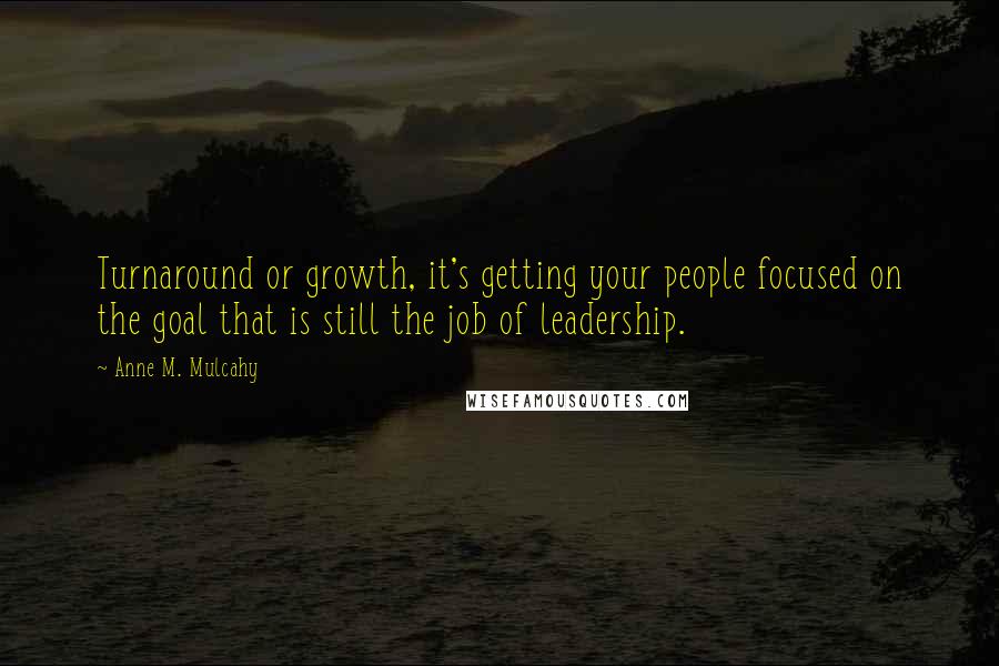 Anne M. Mulcahy Quotes: Turnaround or growth, it's getting your people focused on the goal that is still the job of leadership.