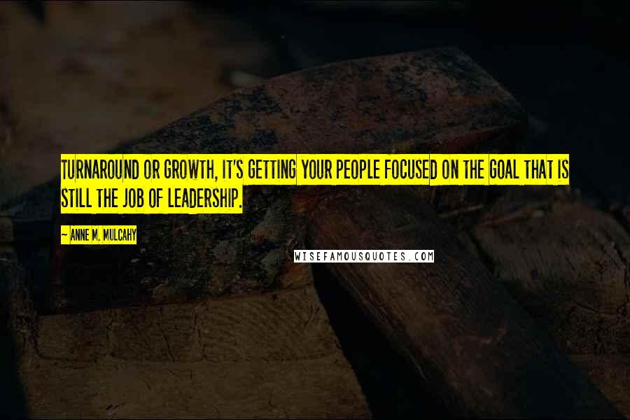 Anne M. Mulcahy Quotes: Turnaround or growth, it's getting your people focused on the goal that is still the job of leadership.