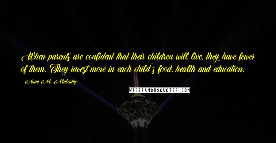 Anne M. Mulcahy Quotes: When parents are confident that their children will live, they have fewer of them. They invest more in each child's food, health and education.