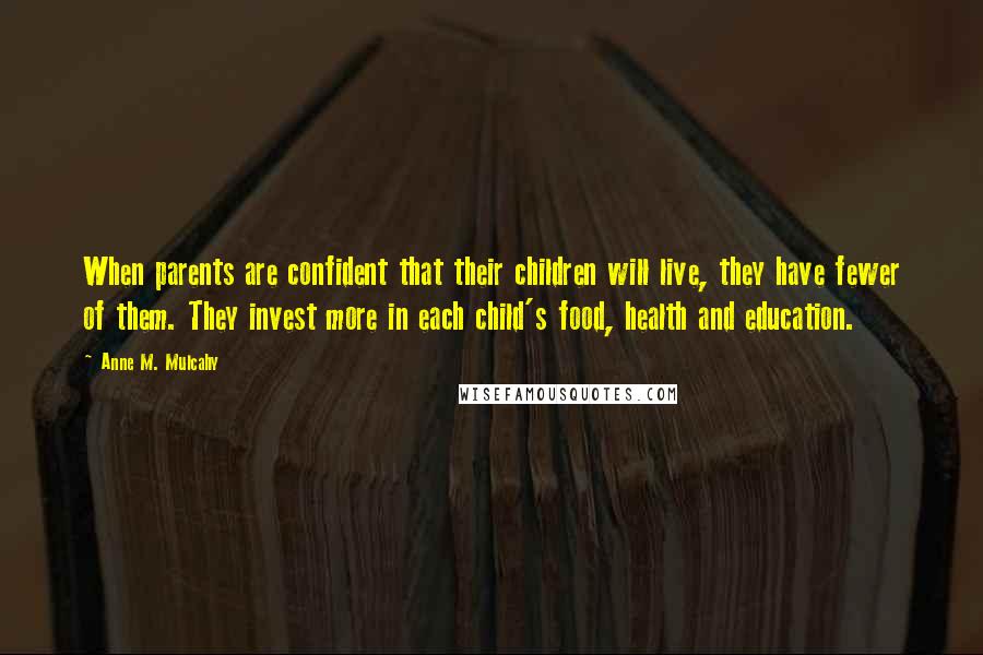 Anne M. Mulcahy Quotes: When parents are confident that their children will live, they have fewer of them. They invest more in each child's food, health and education.