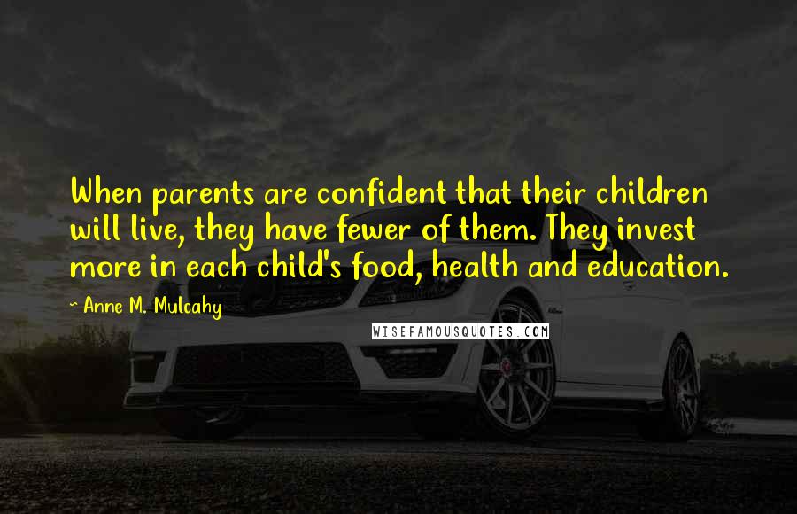Anne M. Mulcahy Quotes: When parents are confident that their children will live, they have fewer of them. They invest more in each child's food, health and education.