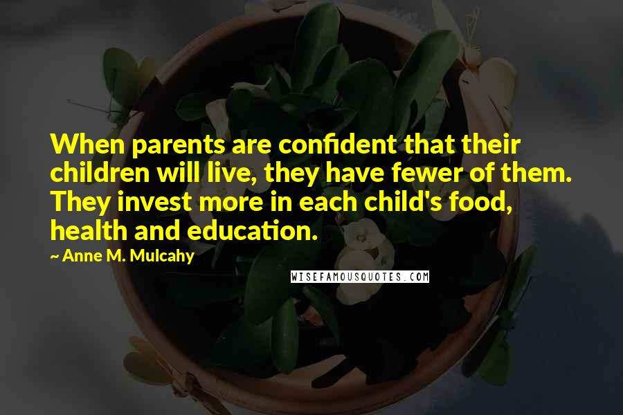 Anne M. Mulcahy Quotes: When parents are confident that their children will live, they have fewer of them. They invest more in each child's food, health and education.