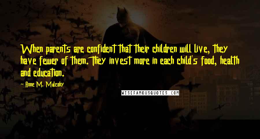 Anne M. Mulcahy Quotes: When parents are confident that their children will live, they have fewer of them. They invest more in each child's food, health and education.