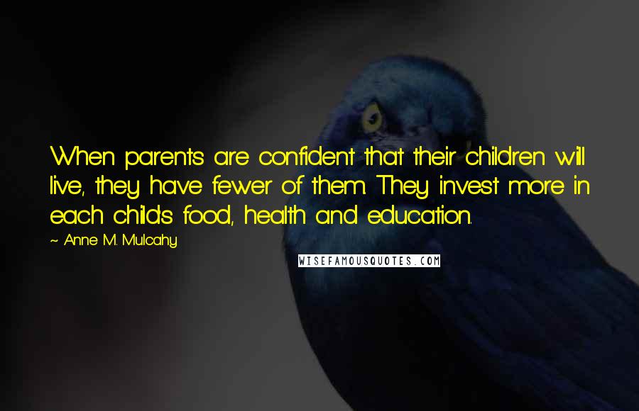 Anne M. Mulcahy Quotes: When parents are confident that their children will live, they have fewer of them. They invest more in each child's food, health and education.