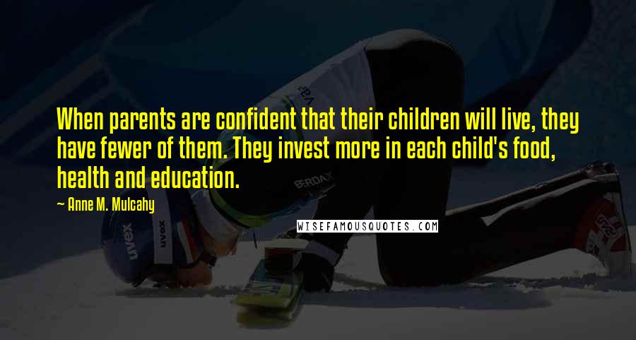 Anne M. Mulcahy Quotes: When parents are confident that their children will live, they have fewer of them. They invest more in each child's food, health and education.