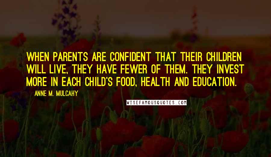 Anne M. Mulcahy Quotes: When parents are confident that their children will live, they have fewer of them. They invest more in each child's food, health and education.