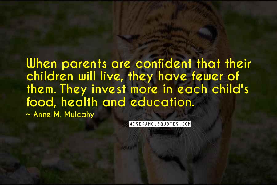 Anne M. Mulcahy Quotes: When parents are confident that their children will live, they have fewer of them. They invest more in each child's food, health and education.