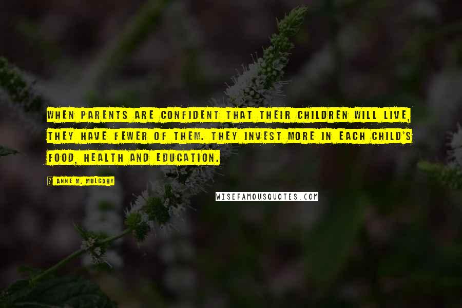 Anne M. Mulcahy Quotes: When parents are confident that their children will live, they have fewer of them. They invest more in each child's food, health and education.
