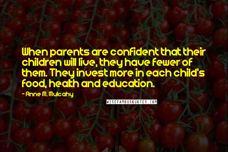 Anne M. Mulcahy Quotes: When parents are confident that their children will live, they have fewer of them. They invest more in each child's food, health and education.