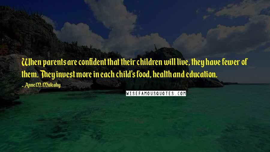 Anne M. Mulcahy Quotes: When parents are confident that their children will live, they have fewer of them. They invest more in each child's food, health and education.