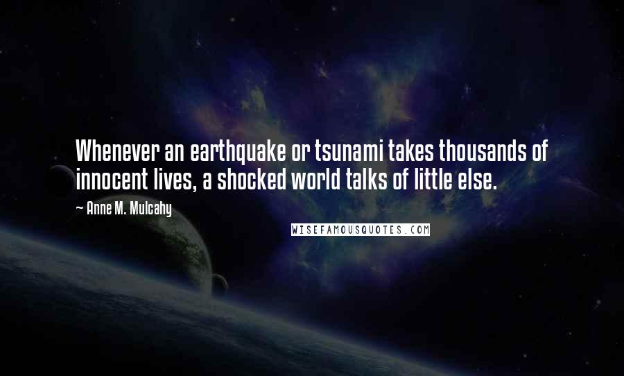 Anne M. Mulcahy Quotes: Whenever an earthquake or tsunami takes thousands of innocent lives, a shocked world talks of little else.