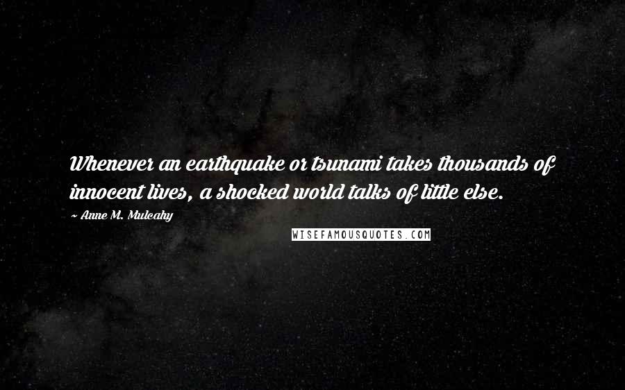 Anne M. Mulcahy Quotes: Whenever an earthquake or tsunami takes thousands of innocent lives, a shocked world talks of little else.