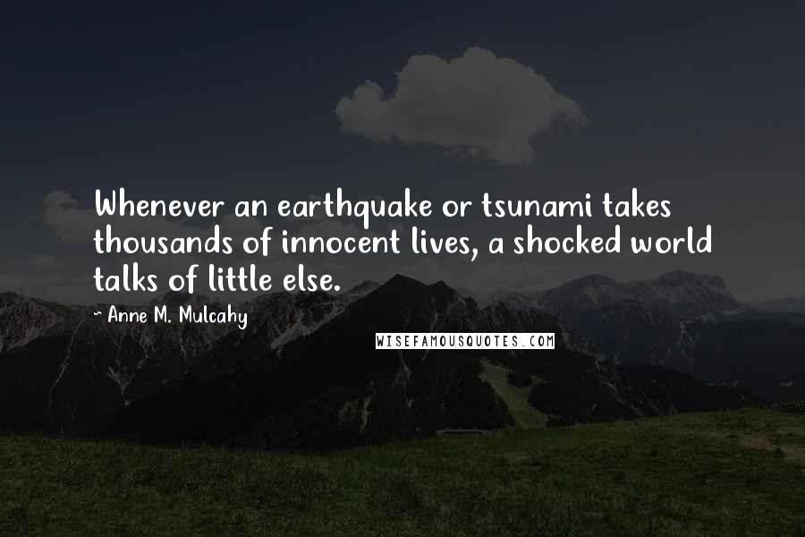 Anne M. Mulcahy Quotes: Whenever an earthquake or tsunami takes thousands of innocent lives, a shocked world talks of little else.