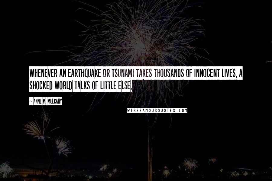 Anne M. Mulcahy Quotes: Whenever an earthquake or tsunami takes thousands of innocent lives, a shocked world talks of little else.