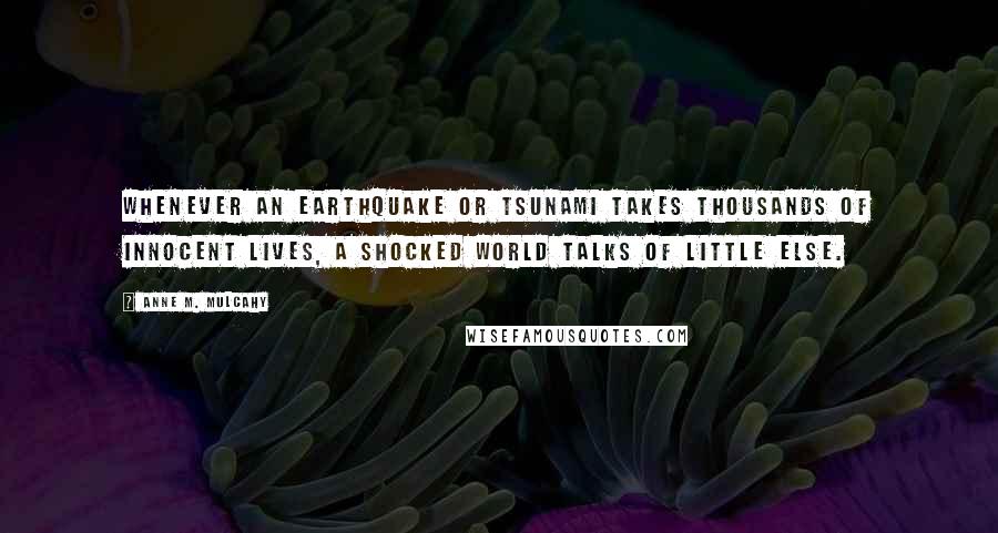 Anne M. Mulcahy Quotes: Whenever an earthquake or tsunami takes thousands of innocent lives, a shocked world talks of little else.