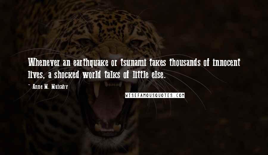 Anne M. Mulcahy Quotes: Whenever an earthquake or tsunami takes thousands of innocent lives, a shocked world talks of little else.