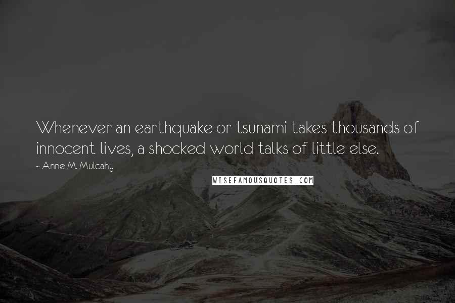 Anne M. Mulcahy Quotes: Whenever an earthquake or tsunami takes thousands of innocent lives, a shocked world talks of little else.