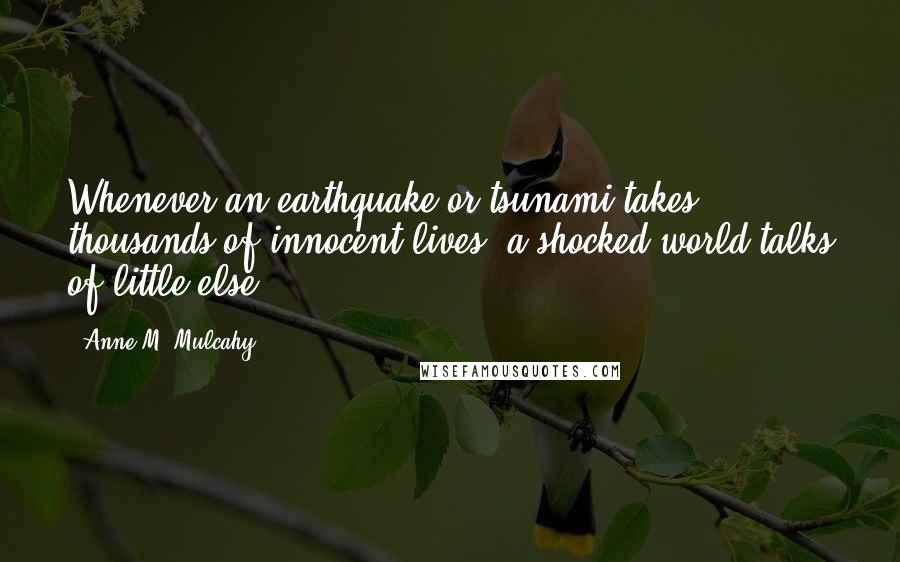 Anne M. Mulcahy Quotes: Whenever an earthquake or tsunami takes thousands of innocent lives, a shocked world talks of little else.