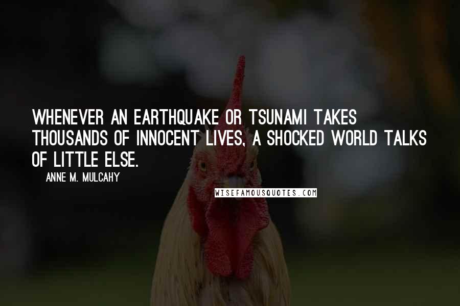 Anne M. Mulcahy Quotes: Whenever an earthquake or tsunami takes thousands of innocent lives, a shocked world talks of little else.