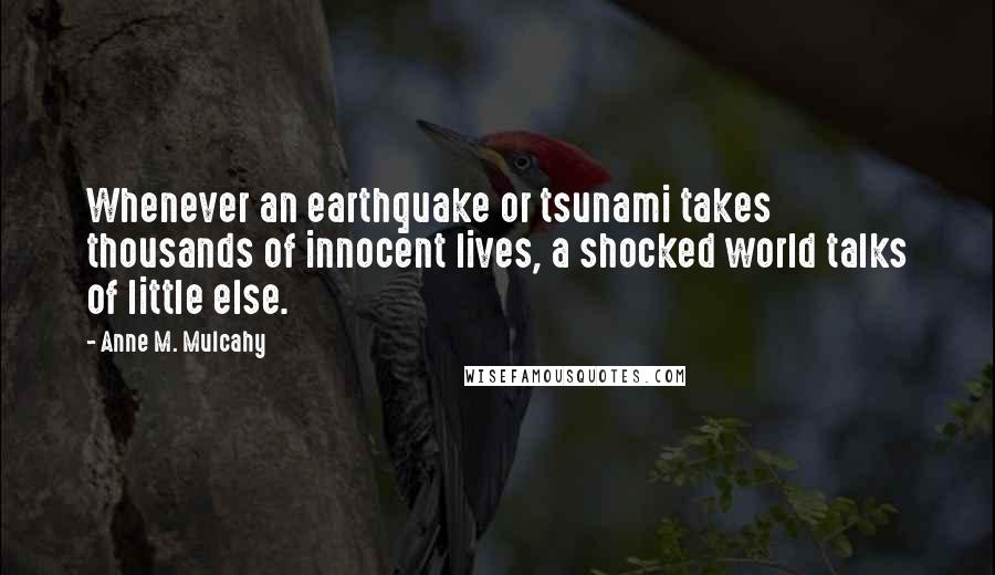 Anne M. Mulcahy Quotes: Whenever an earthquake or tsunami takes thousands of innocent lives, a shocked world talks of little else.