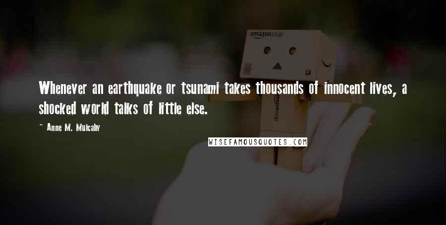 Anne M. Mulcahy Quotes: Whenever an earthquake or tsunami takes thousands of innocent lives, a shocked world talks of little else.