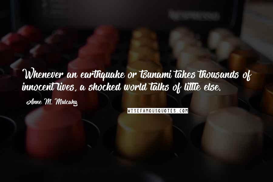 Anne M. Mulcahy Quotes: Whenever an earthquake or tsunami takes thousands of innocent lives, a shocked world talks of little else.