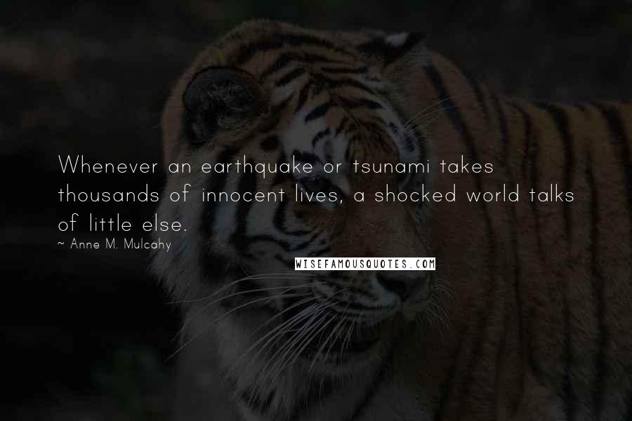 Anne M. Mulcahy Quotes: Whenever an earthquake or tsunami takes thousands of innocent lives, a shocked world talks of little else.