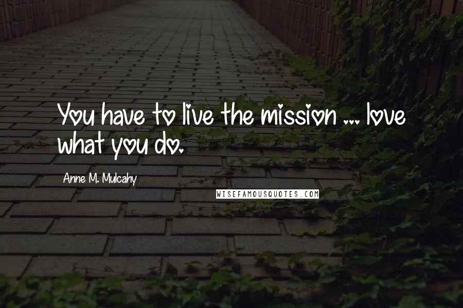 Anne M. Mulcahy Quotes: You have to live the mission ... love what you do.