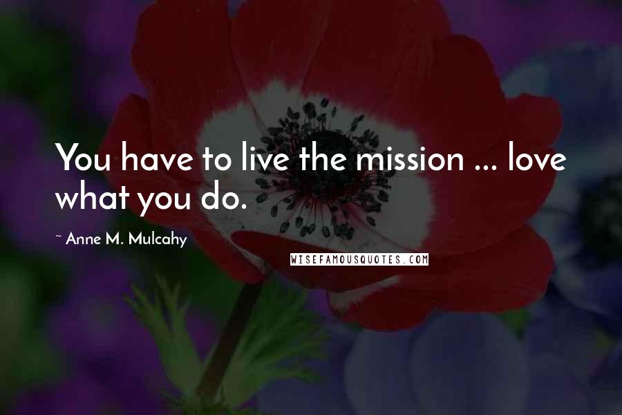 Anne M. Mulcahy Quotes: You have to live the mission ... love what you do.