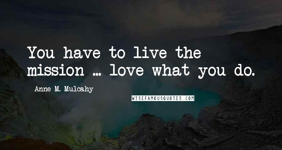 Anne M. Mulcahy Quotes: You have to live the mission ... love what you do.