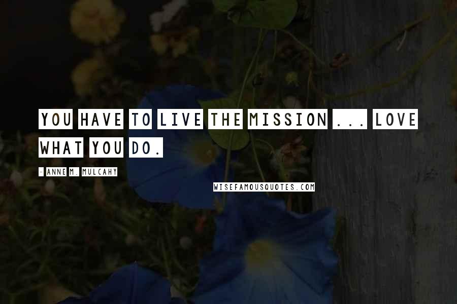 Anne M. Mulcahy Quotes: You have to live the mission ... love what you do.