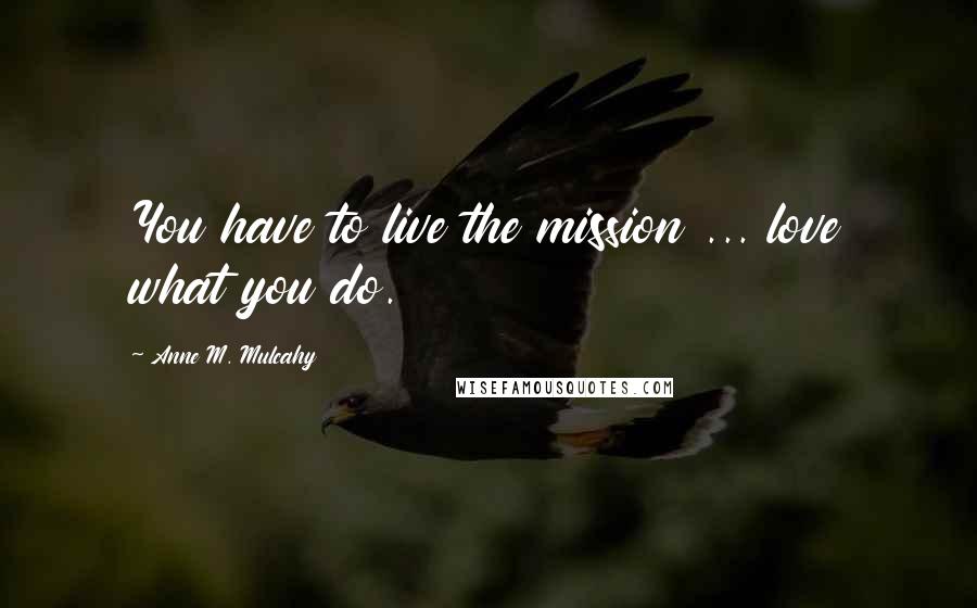 Anne M. Mulcahy Quotes: You have to live the mission ... love what you do.