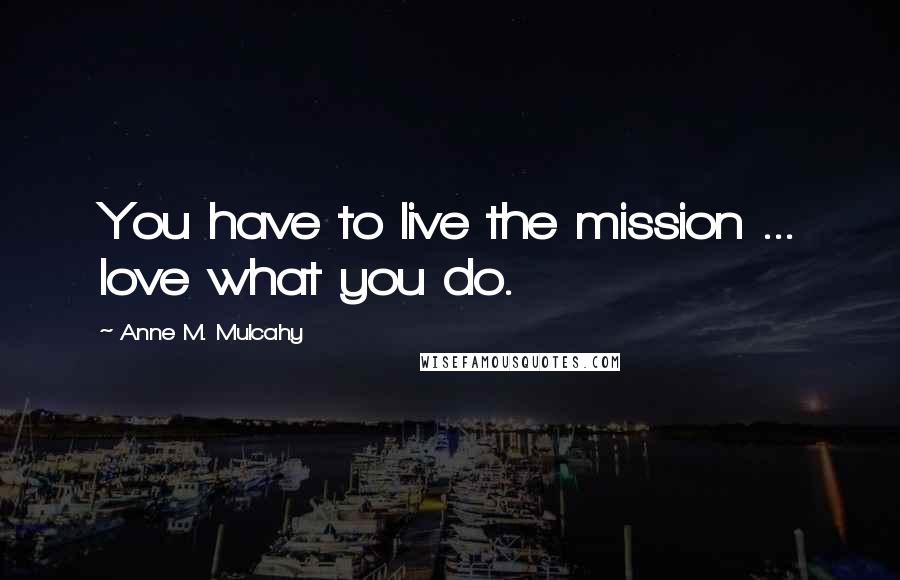 Anne M. Mulcahy Quotes: You have to live the mission ... love what you do.