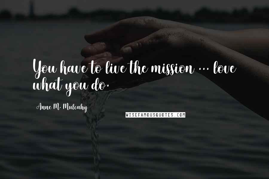 Anne M. Mulcahy Quotes: You have to live the mission ... love what you do.