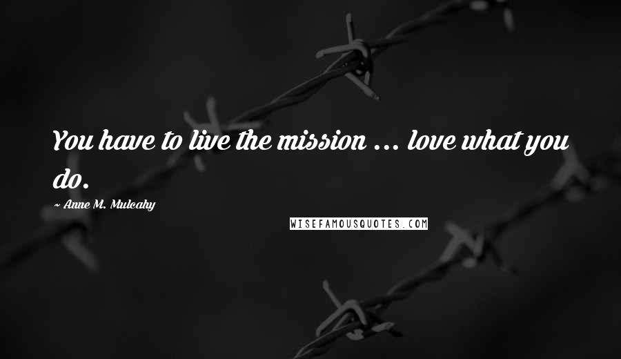 Anne M. Mulcahy Quotes: You have to live the mission ... love what you do.