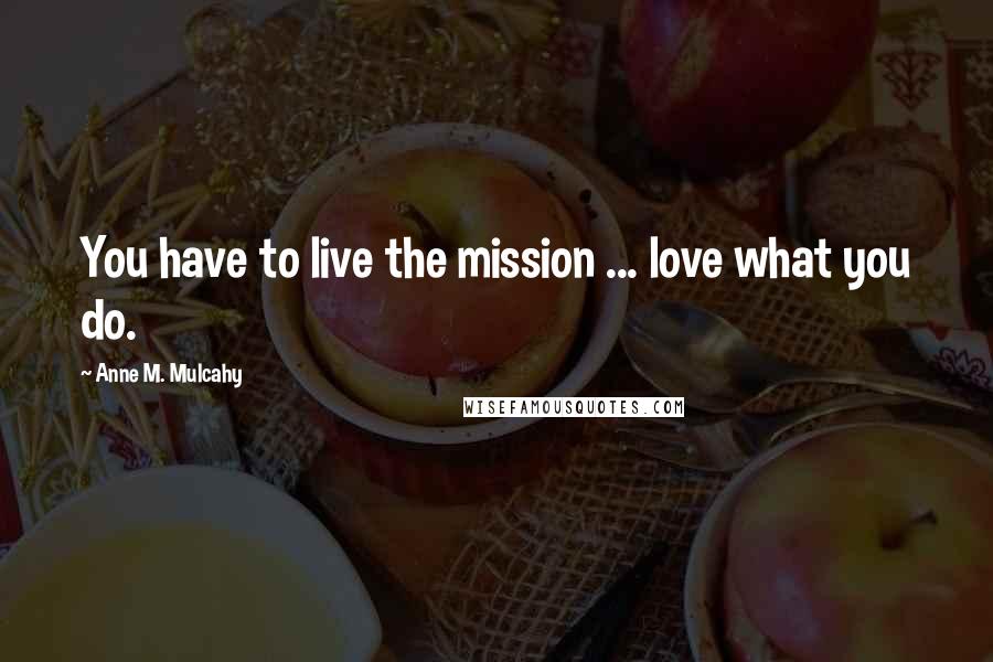 Anne M. Mulcahy Quotes: You have to live the mission ... love what you do.