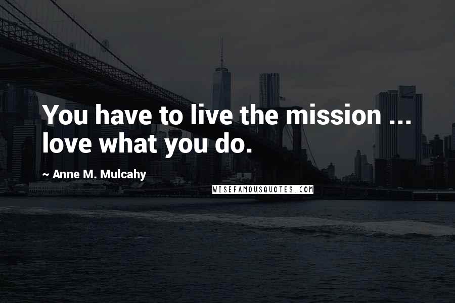 Anne M. Mulcahy Quotes: You have to live the mission ... love what you do.