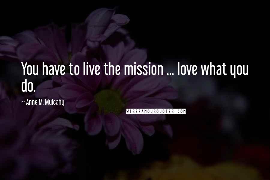 Anne M. Mulcahy Quotes: You have to live the mission ... love what you do.