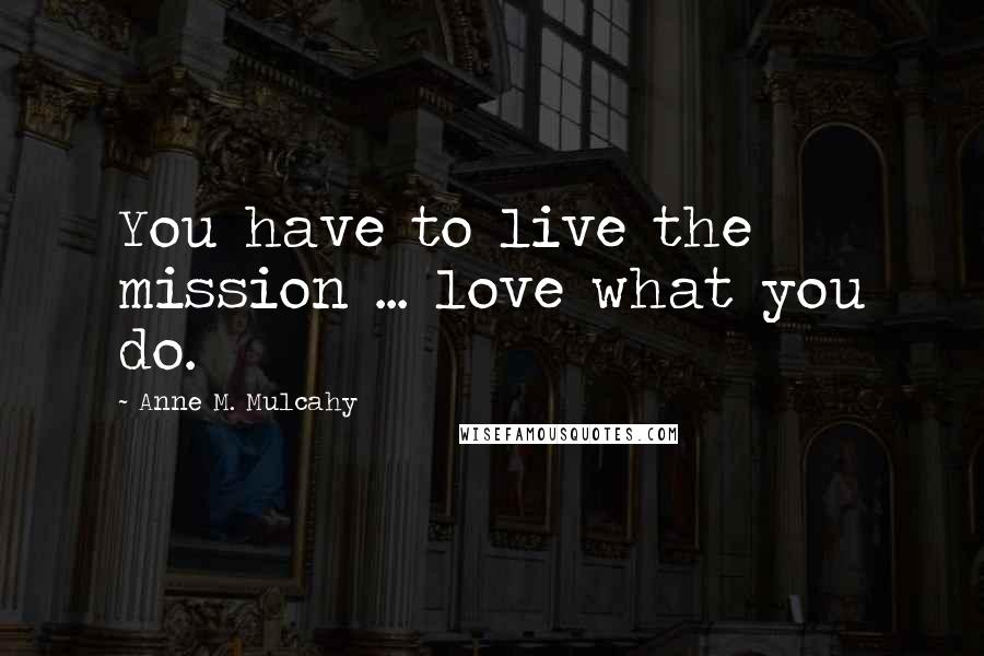Anne M. Mulcahy Quotes: You have to live the mission ... love what you do.
