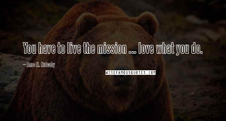 Anne M. Mulcahy Quotes: You have to live the mission ... love what you do.