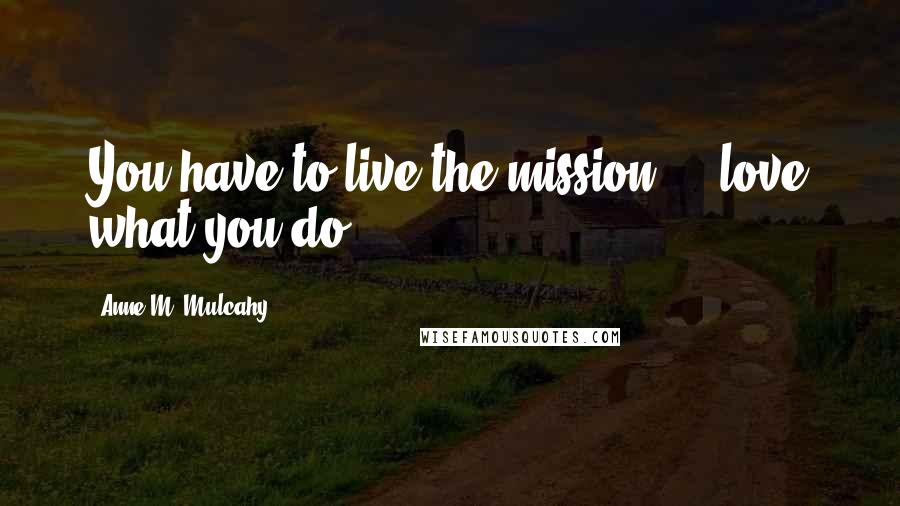 Anne M. Mulcahy Quotes: You have to live the mission ... love what you do.