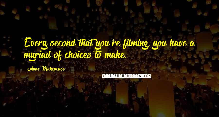 Anne Makepeace Quotes: Every second that you're filming, you have a myriad of choices to make.