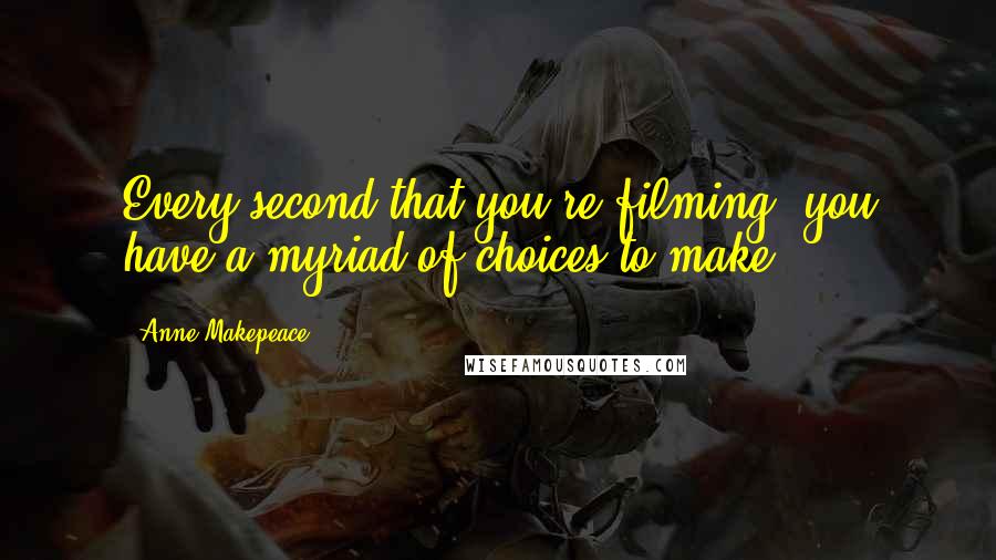 Anne Makepeace Quotes: Every second that you're filming, you have a myriad of choices to make.