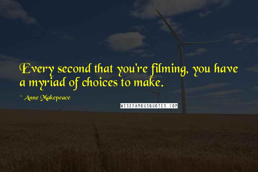 Anne Makepeace Quotes: Every second that you're filming, you have a myriad of choices to make.