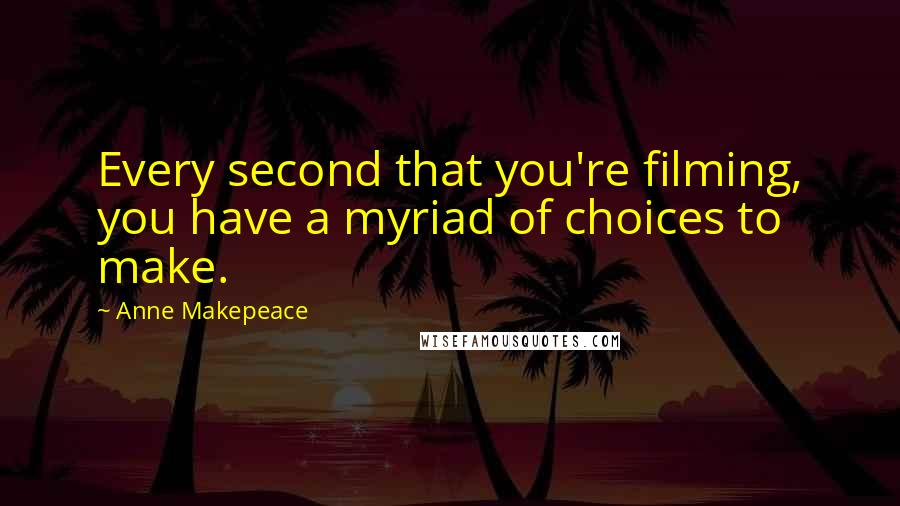 Anne Makepeace Quotes: Every second that you're filming, you have a myriad of choices to make.