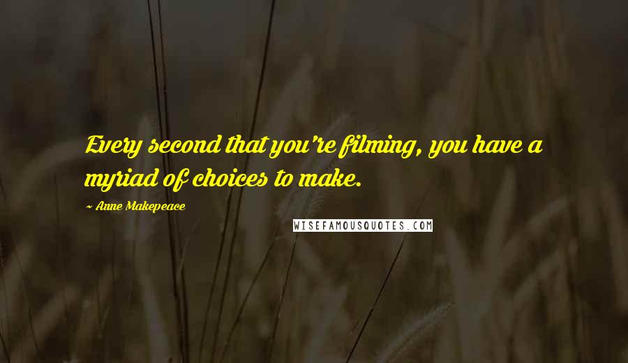 Anne Makepeace Quotes: Every second that you're filming, you have a myriad of choices to make.